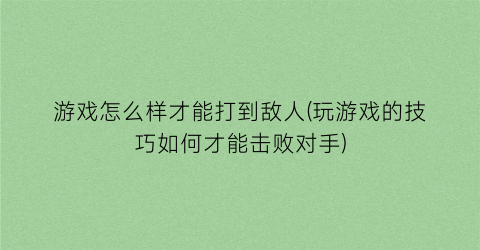 “游戏怎么样才能打到敌人(玩游戏的技巧如何才能击败对手)