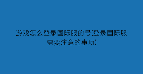 “游戏怎么登录国际服的号(登录国际服需要注意的事项)