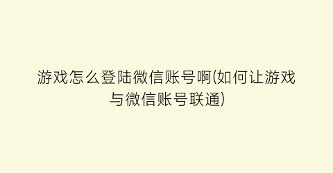 “游戏怎么登陆微信账号啊(如何让游戏与微信账号联通)