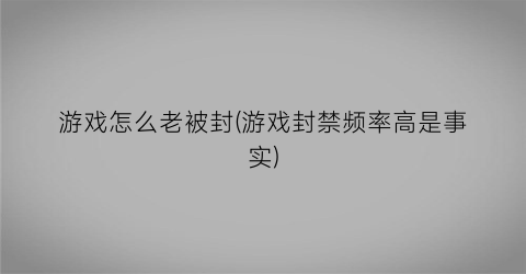 游戏怎么老被封(游戏封禁频率高是事实)