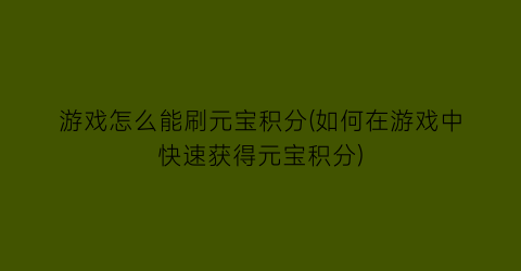 “游戏怎么能刷元宝积分(如何在游戏中快速获得元宝积分)