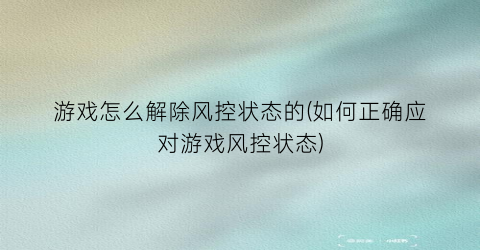 “游戏怎么解除风控状态的(如何正确应对游戏风控状态)