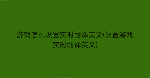 “游戏怎么设置实时翻译英文(设置游戏实时翻译英文)