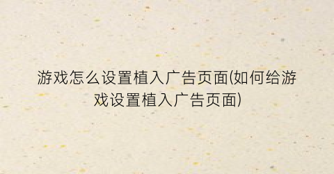 游戏怎么设置植入广告页面(如何给游戏设置植入广告页面)