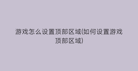 “游戏怎么设置顶部区域(如何设置游戏顶部区域)