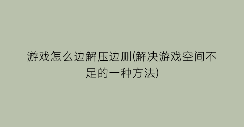 游戏怎么边解压边删(解决游戏空间不足的一种方法)