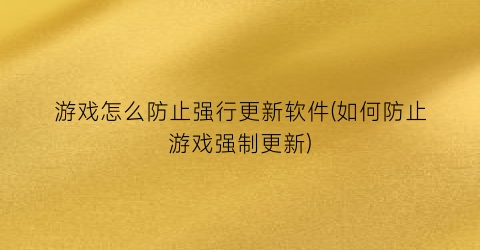 游戏怎么防止强行更新软件(如何防止游戏强制更新)