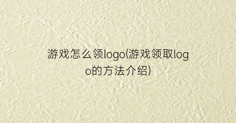 游戏怎么领logo(游戏领取logo的方法介绍)