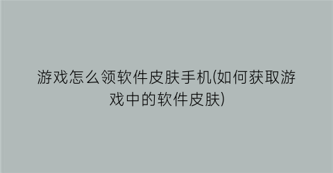 “游戏怎么领软件皮肤手机(如何获取游戏中的软件皮肤)