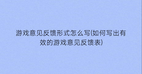 游戏意见反馈形式怎么写(如何写出有效的游戏意见反馈表)