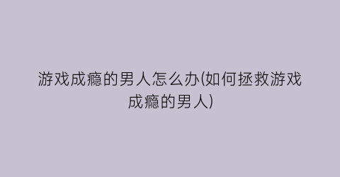 游戏成瘾的男人怎么办(如何拯救游戏成瘾的男人)