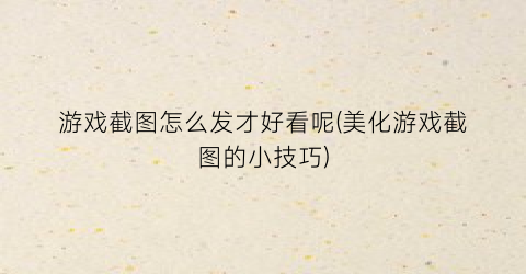 “游戏截图怎么发才好看呢(美化游戏截图的小技巧)