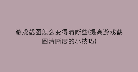 游戏截图怎么变得清晰些(提高游戏截图清晰度的小技巧)