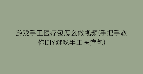 游戏手工医疗包怎么做视频(手把手教你DIY游戏手工医疗包)