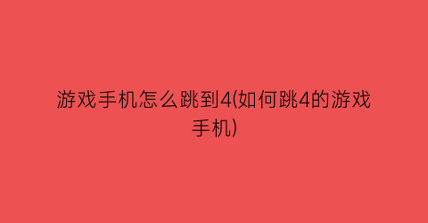 “游戏手机怎么跳到4(如何跳4的游戏手机)