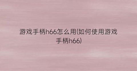 “游戏手柄h66怎么用(如何使用游戏手柄h66)