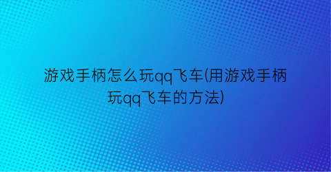 游戏手柄怎么玩qq飞车(用游戏手柄玩qq飞车的方法)