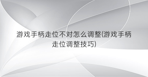 “游戏手柄走位不对怎么调整(游戏手柄走位调整技巧)