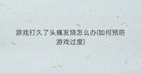 “游戏打久了头痛发烧怎么办(如何预防游戏过度)