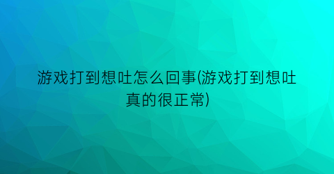 游戏打到想吐怎么回事(游戏打到想吐真的很正常)