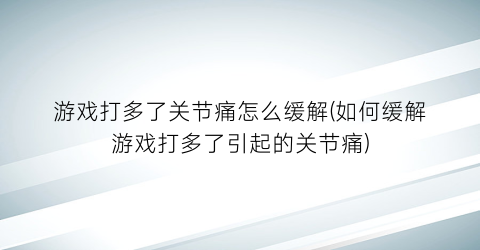 “游戏打多了关节痛怎么缓解(如何缓解游戏打多了引起的关节痛)