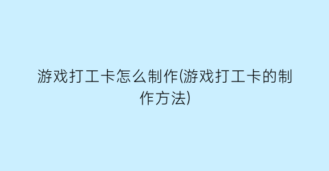 游戏打工卡怎么制作(游戏打工卡的制作方法)