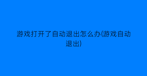 游戏打开了自动退出怎么办(游戏自动退出)