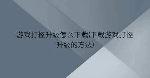 游戏打怪升级怎么下载(下载游戏打怪升级的方法)