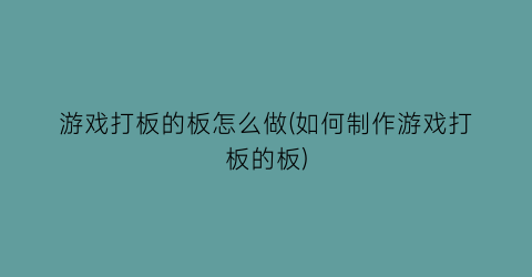 “游戏打板的板怎么做(如何制作游戏打板的板)