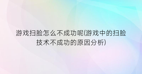 “游戏扫脸怎么不成功呢(游戏中的扫脸技术不成功的原因分析)