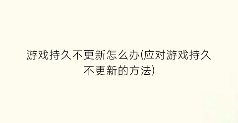 “游戏持久不更新怎么办(应对游戏持久不更新的方法)