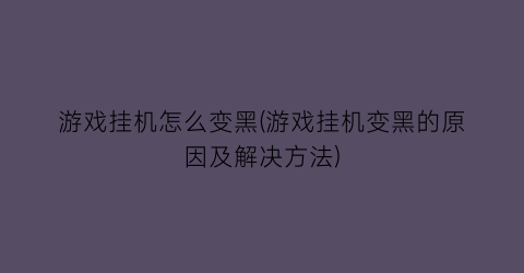 “游戏挂机怎么变黑(游戏挂机变黑的原因及解决方法)