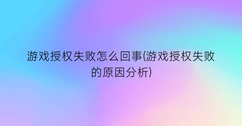 游戏授权失败怎么回事(游戏授权失败的原因分析)