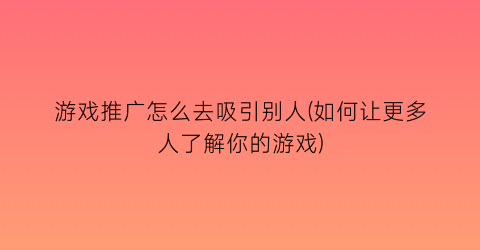 游戏推广怎么去吸引别人(如何让更多人了解你的游戏)