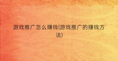 “游戏推广怎么赚钱(游戏推广的赚钱方法)