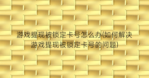 “游戏提现被锁定卡号怎么办(如何解决游戏提现被锁定卡号的问题)