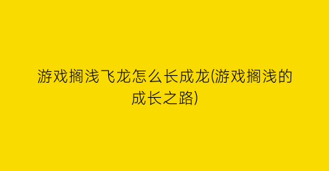 “游戏搁浅飞龙怎么长成龙(游戏搁浅的成长之路)