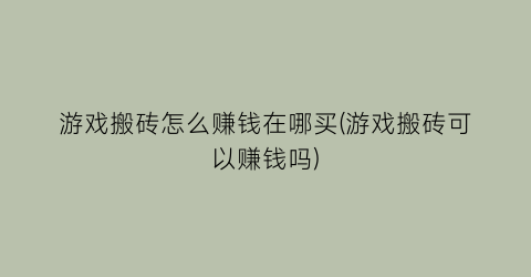 “游戏搬砖怎么赚钱在哪买(游戏搬砖可以赚钱吗)