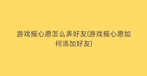 游戏摇心愿怎么弄好友(游戏摇心愿如何添加好友)