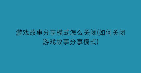 游戏故事分享模式怎么关闭(如何关闭游戏故事分享模式)