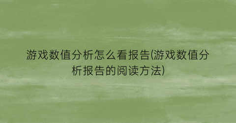 游戏数值分析怎么看报告(游戏数值分析报告的阅读方法)