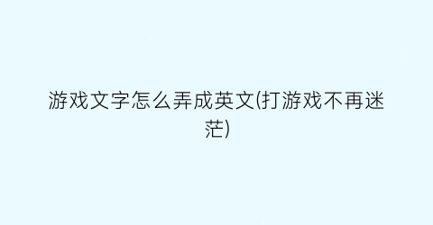 “游戏文字怎么弄成英文(打游戏不再迷茫)