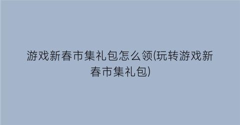 游戏新春市集礼包怎么领(玩转游戏新春市集礼包)