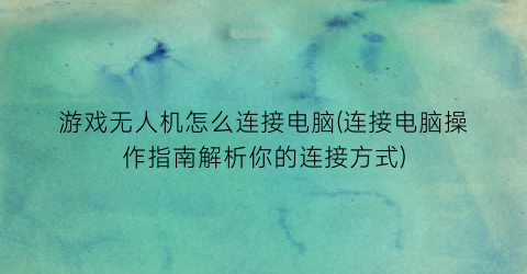 游戏无人机怎么连接电脑(连接电脑操作指南解析你的连接方式)