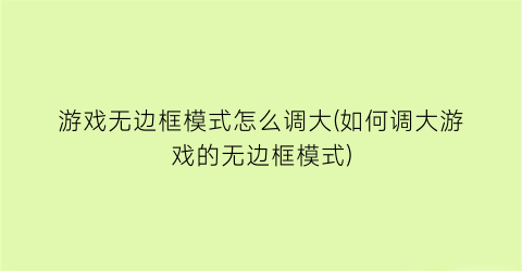 游戏无边框模式怎么调大(如何调大游戏的无边框模式)