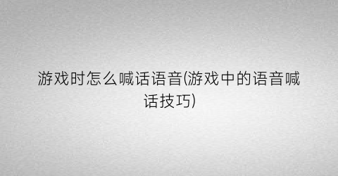 游戏时怎么喊话语音(游戏中的语音喊话技巧)