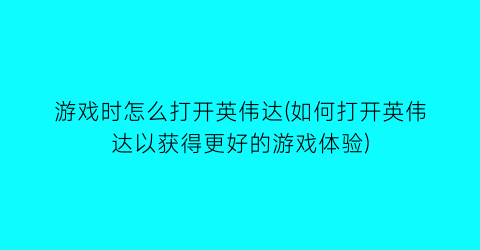 游戏时怎么打开英伟达(如何打开英伟达以获得更好的游戏体验)