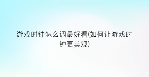 游戏时钟怎么调最好看(如何让游戏时钟更美观)