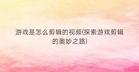 “游戏是怎么剪辑的视频(探索游戏剪辑的奥妙之路)