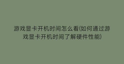 游戏显卡开机时间怎么看(如何通过游戏显卡开机时间了解硬件性能)